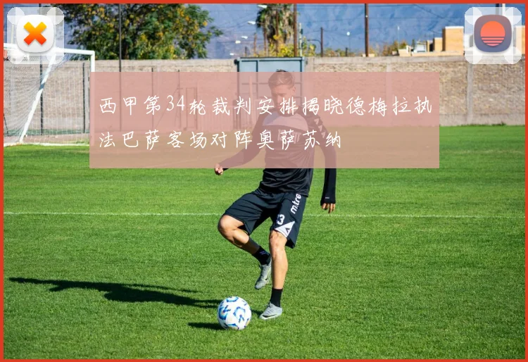 西甲第34轮裁判安排揭晓德梅拉执法巴萨客场对阵奥萨苏纳