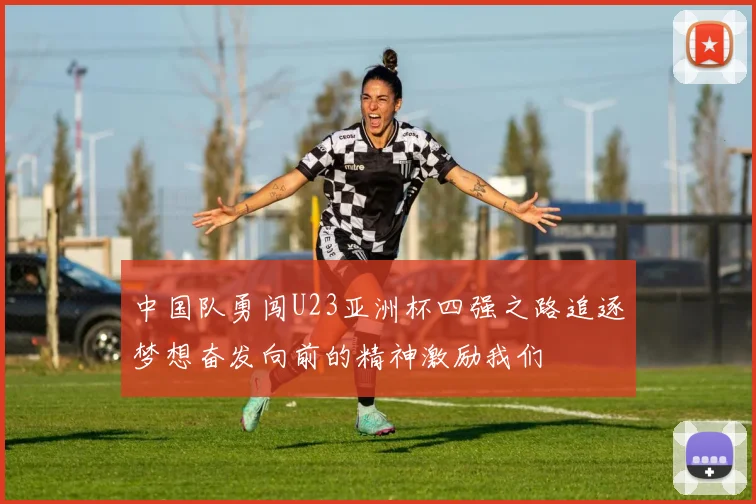 中国队勇闯U23亚洲杯四强之路追逐梦想奋发向前的精神激励我们