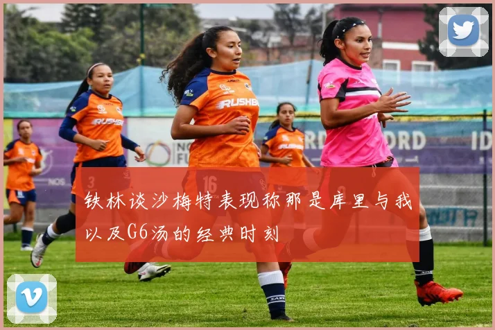 铁林谈沙梅特表现称那是库里与我以及G6汤的经典时刻