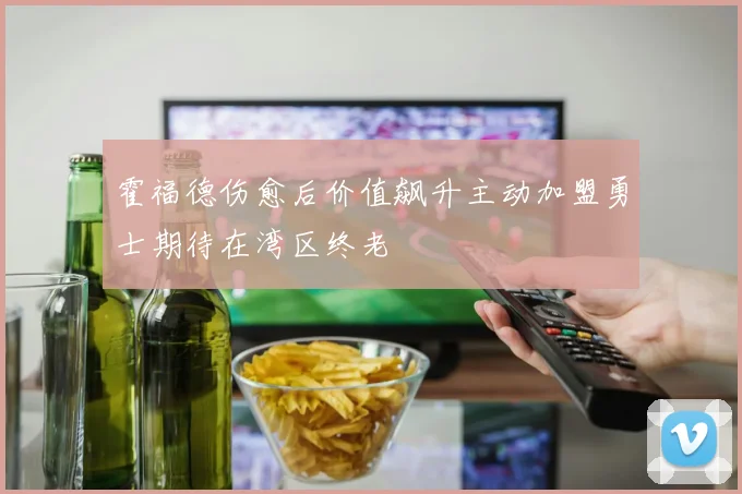 霍福德伤愈后价值飙升主动加盟勇士期待在湾区终老