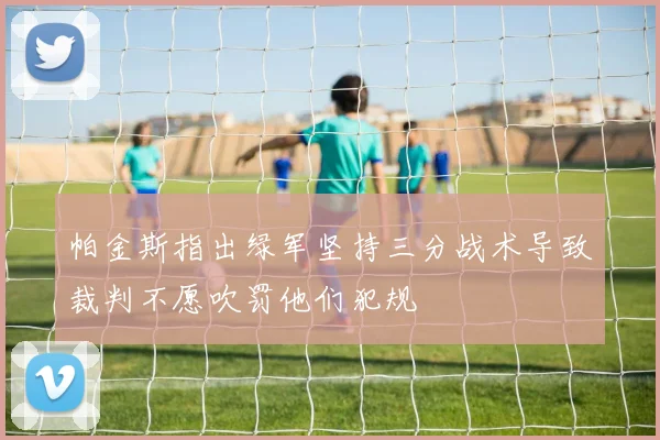 帕金斯指出绿军坚持三分战术导致裁判不愿吹罚他们犯规