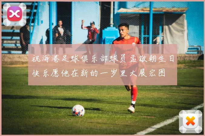 祝海港足球俱乐部球员孟敬朝生日快乐愿他在新的一岁里大展宏图