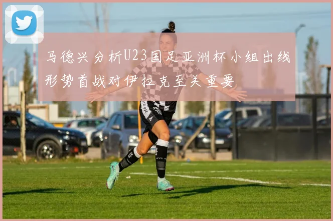 马德兴分析U23国足亚洲杯小组出线形势首战对伊拉克至关重要