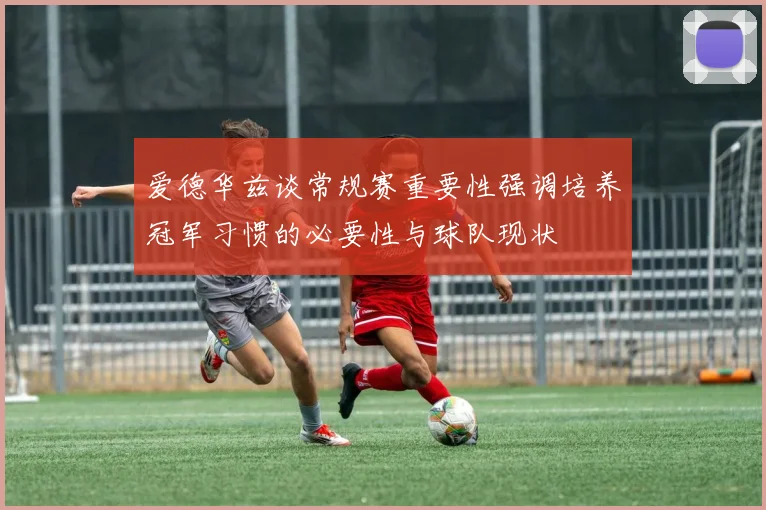 爱德华兹谈常规赛重要性强调培养冠军习惯的必要性与球队现状