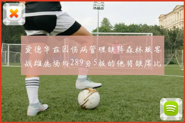 爱德华兹因伤病管理缺阵森林狼客战雄鹿场均289分5板的他将缺席比赛