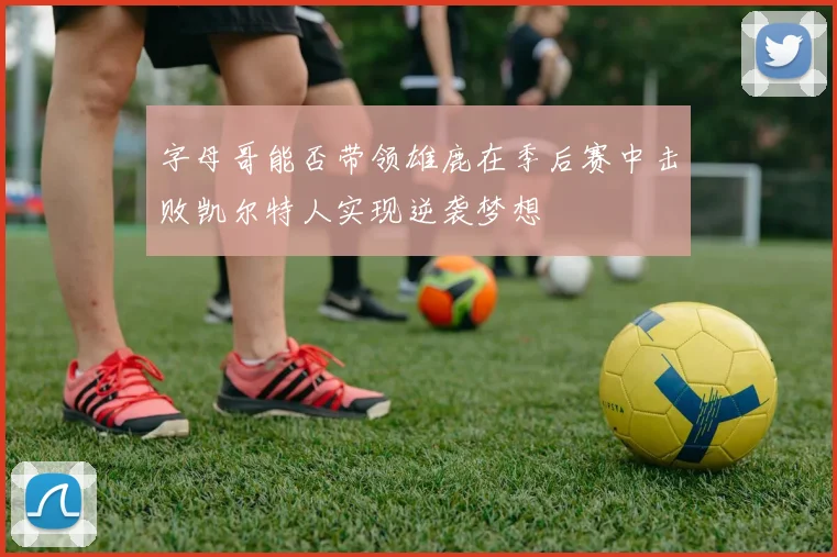 字母哥能否带领雄鹿在季后赛中击败凯尔特人实现逆袭梦想