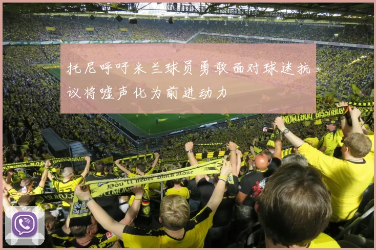 托尼呼吁米兰球员勇敢面对球迷抗议将嘘声化为前进动力