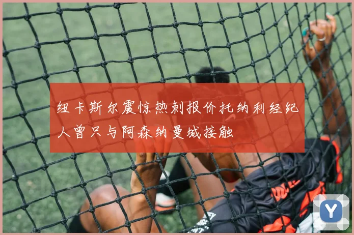 纽卡斯尔震惊热刺报价托纳利经纪人曾只与阿森纳曼城接触