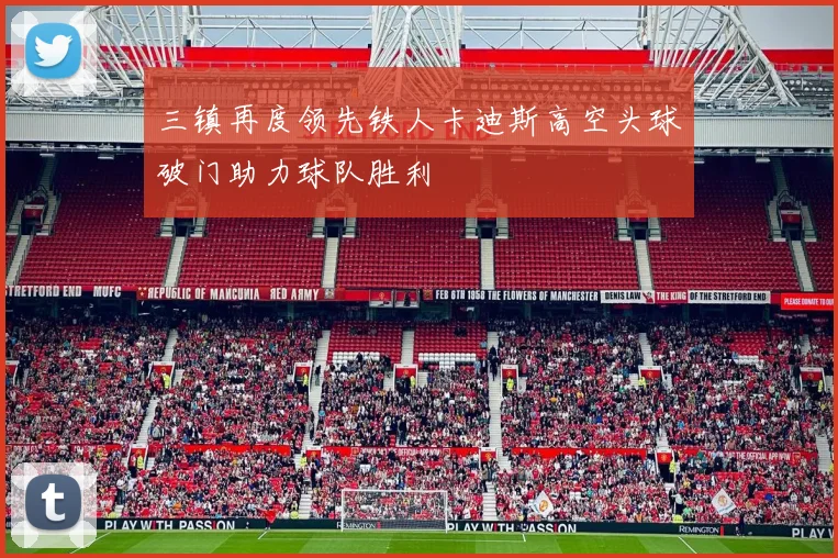 三镇再度领先铁人卡迪斯高空头球破门助力球队胜利