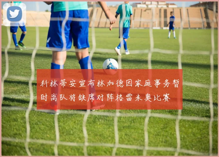科林蒂安宣布林加德因家庭事务暂时离队将缺席对阵格雷米奥比赛