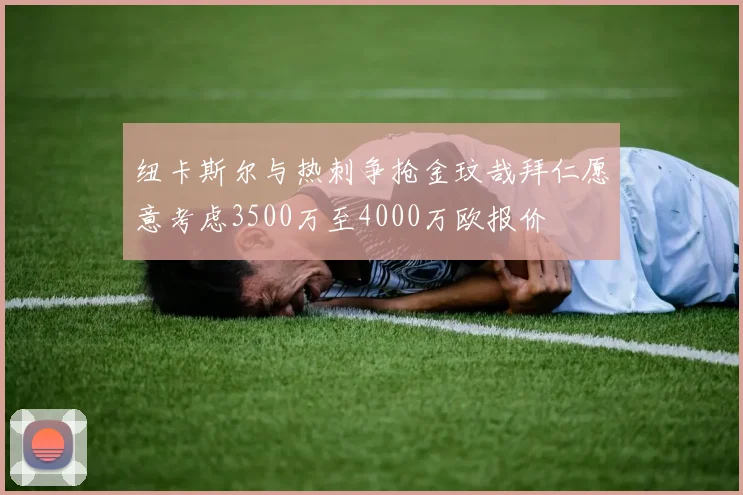 纽卡斯尔与热刺争抢金玟哉拜仁愿意考虑3500万至4000万欧报价
