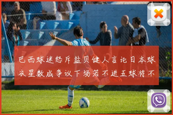 巴西球迷怒斥盐贝健人言论日本球衣星数成争议下场若不进五球将不庆祝