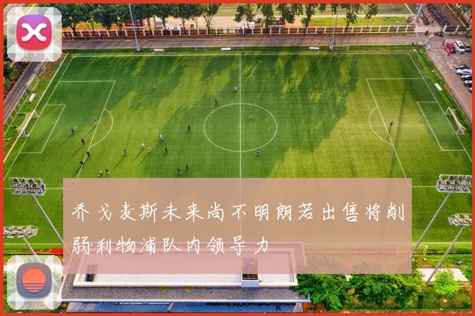 乔戈麦斯未来尚不明朗若出售将削弱利物浦队内领导力
