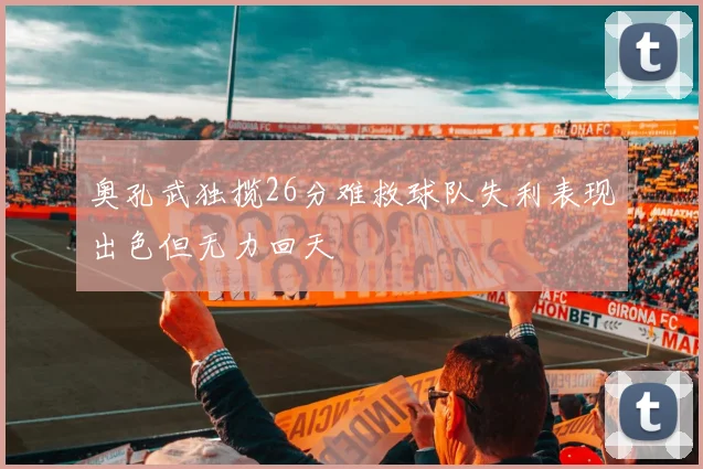 奥孔武独揽26分难救球队失利表现出色但无力回天